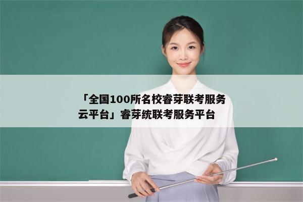 「全国100所名校睿芽联考服务云平台」睿芽统联考服务平台