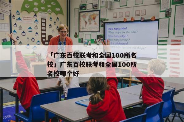 「广东百校联考和全国100所名校」广东百校联考和全国100所名校哪个好