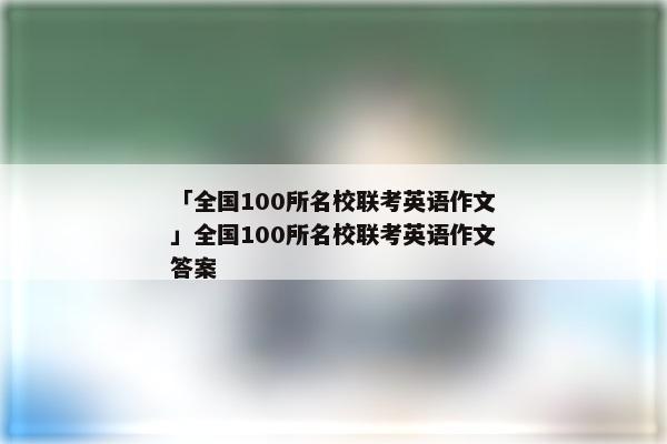 「全国100所名校联考英语作文」全国100所名校联考英语作文答案