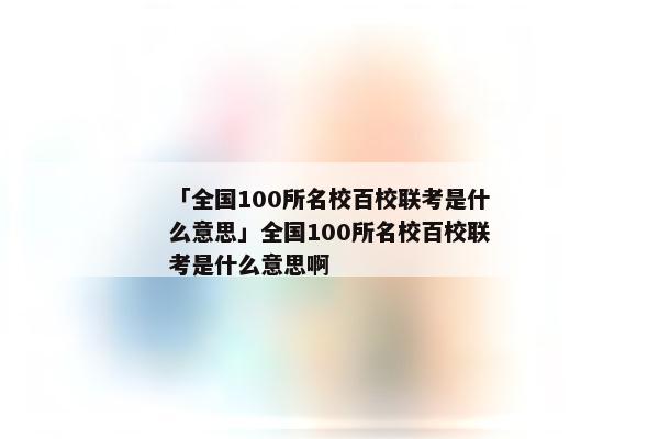 「全国100所名校百校联考是什么意思」全国100所名校百校联考是什么意思啊