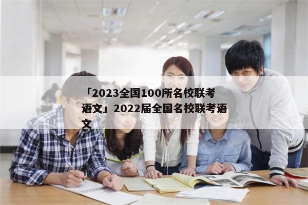 「2023全国100所名校联考语文」2022届全国名校联考语文