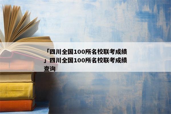 「四川全国100所名校联考成绩」四川全国100所名校联考成绩查询