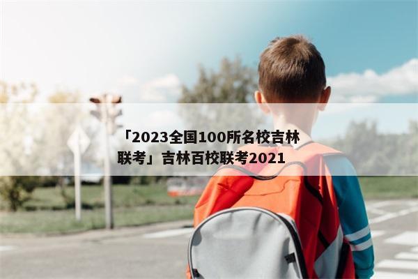 「2023全国100所名校吉林联考」吉林百校联考2021