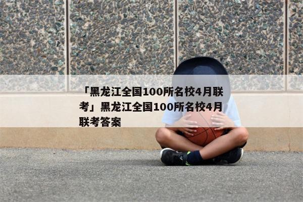 「黑龙江全国100所名校4月联考」黑龙江全国100所名校4月联考答案