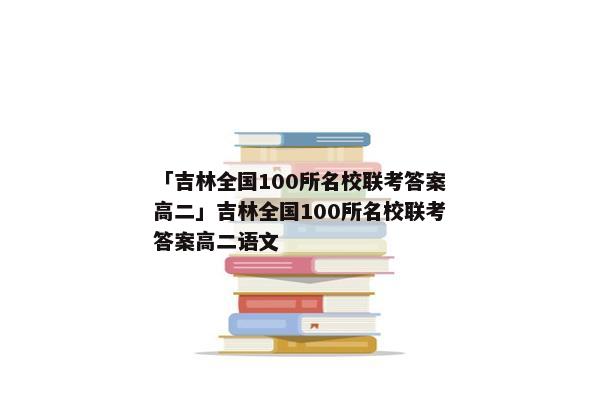 「吉林全国100所名校联考答案高二」吉林全国100所名校联考答案高二语文