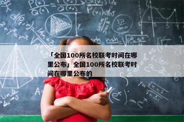 「全国100所名校联考时间在哪里公布」全国100所名校联考时间在哪里公布的
