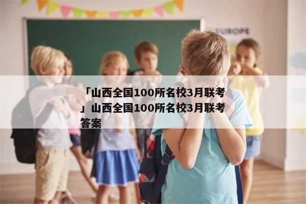 「山西全国100所名校3月联考」山西全国100所名校3月联考答案