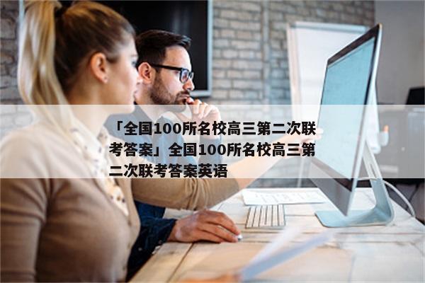 「全国100所名校高三第二次联考答案」全国100所名校高三第二次联考答案英语