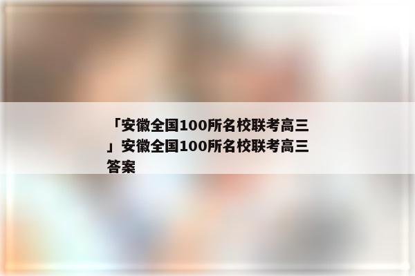 「安徽全国100所名校联考高三」安徽全国100所名校联考高三答案