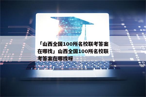 「山西全国100所名校联考答案在哪找」山西全国100所名校联考答案在哪找呀