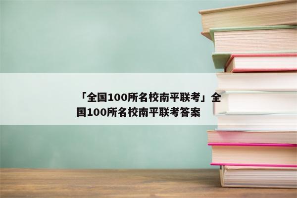 「全国100所名校南平联考」全国100所名校南平联考答案