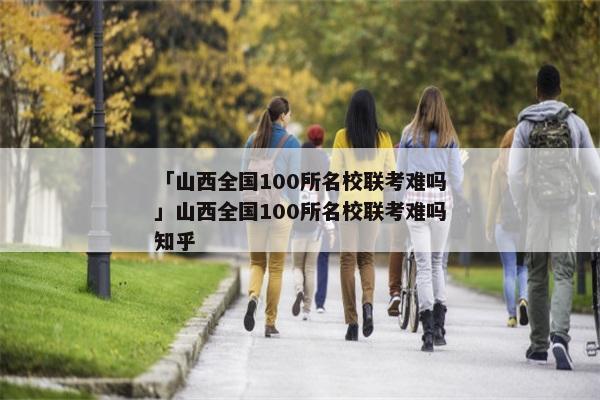 「山西全国100所名校联考难吗」山西全国100所名校联考难吗知乎