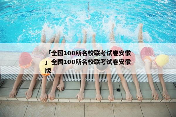 「全国100所名校联考试卷安徽」全国100所名校联考试卷安徽版
