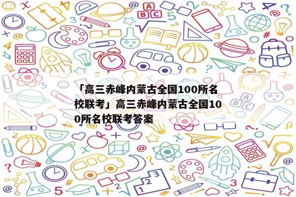 「高三赤峰内蒙古全国100所名校联考」高三赤峰内蒙古全国100所名校联考答案