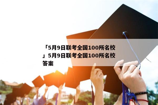 「5月9日联考全国100所名校」5月9日联考全国100所名校答案
