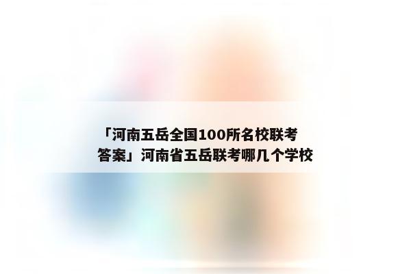 「河南五岳全国100所名校联考答案」河南省五岳联考哪几个学校