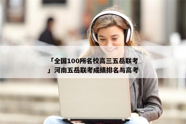 「全国100所名校高三五岳联考」河南五岳联考成绩排名与高考