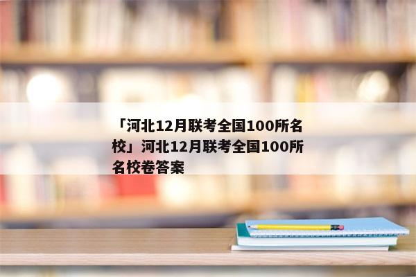 「河北12月联考全国100所名校」河北12月联考全国100所名校卷答案