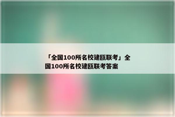 「全国100所名校建瓯联考」全国100所名校建瓯联考答案
