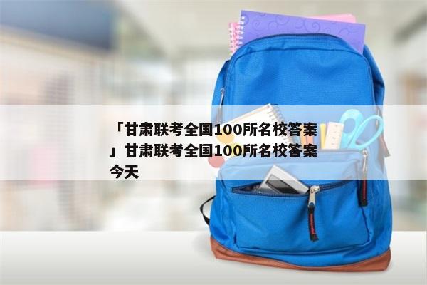 「甘肃联考全国100所名校答案」甘肃联考全国100所名校答案今天