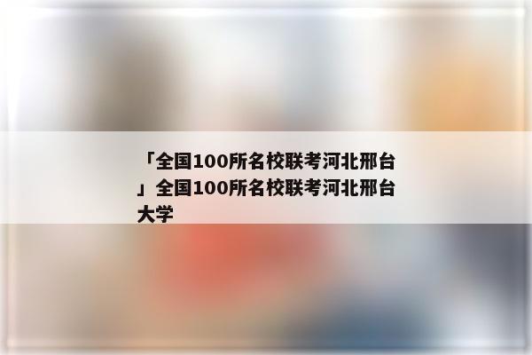 「全国100所名校联考河北邢台」全国100所名校联考河北邢台大学