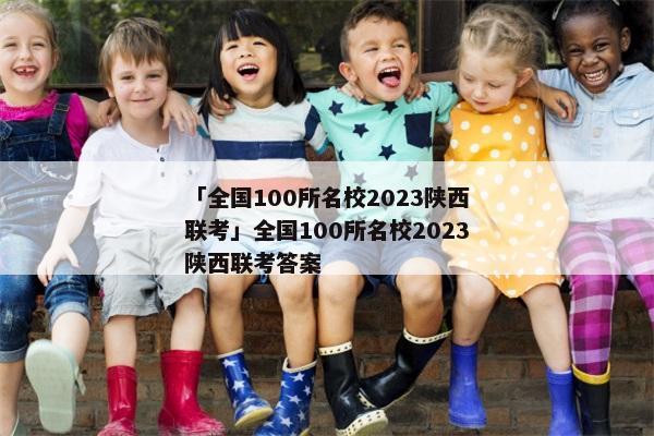 「全国100所名校2023陕西联考」全国100所名校2023陕西联考答案