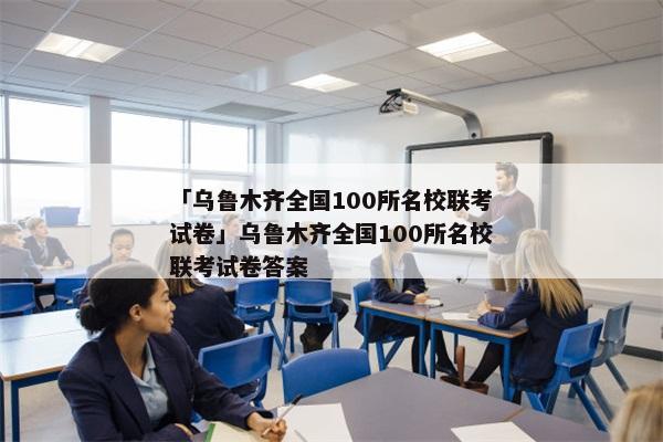 「乌鲁木齐全国100所名校联考试卷」乌鲁木齐全国100所名校联考试卷答案
