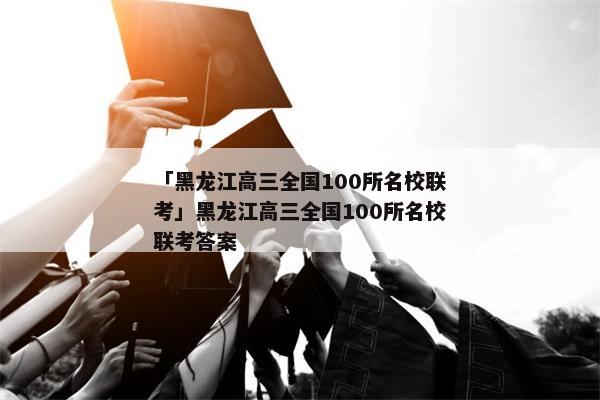 「黑龙江高三全国100所名校联考」黑龙江高三全国100所名校联考答案