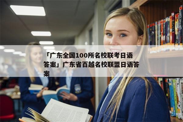 「广东全国100所名校联考日语答案」广东省百越名校联盟日语答案