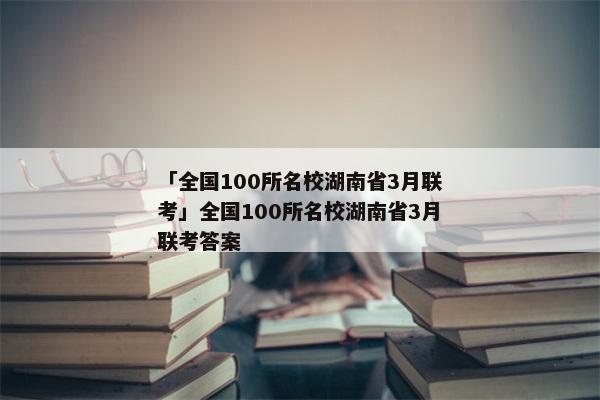「全国100所名校湖南省3月联考」全国100所名校湖南省3月联考答案