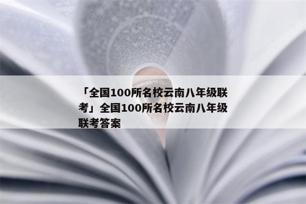 「全国100所名校云南八年级联考」全国100所名校云南八年级联考答案