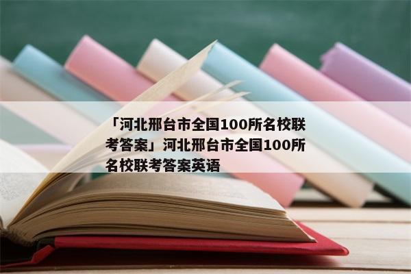 「河北邢台市全国100所名校联考答案」河北邢台市全国100所名校联考答案英语