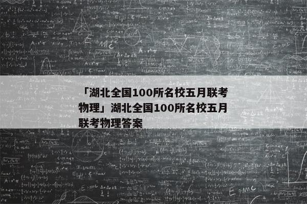 「湖北全国100所名校五月联考物理」湖北全国100所名校五月联考物理答案