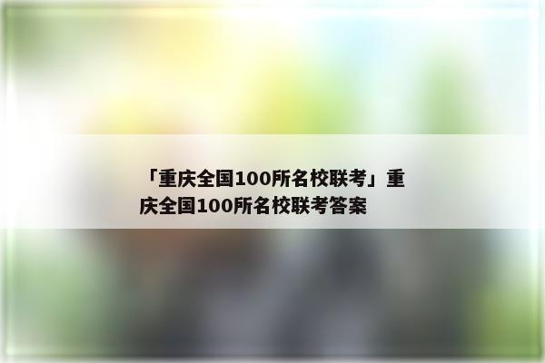 「重庆全国100所名校联考」重庆全国100所名校联考答案