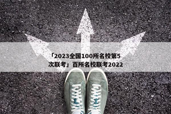 「2023全国100所名校第5次联考」百所名校联考2022