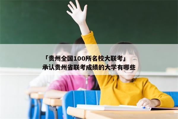 「贵州全国100所名校大联考」承认贵州省联考成绩的大学有哪些
