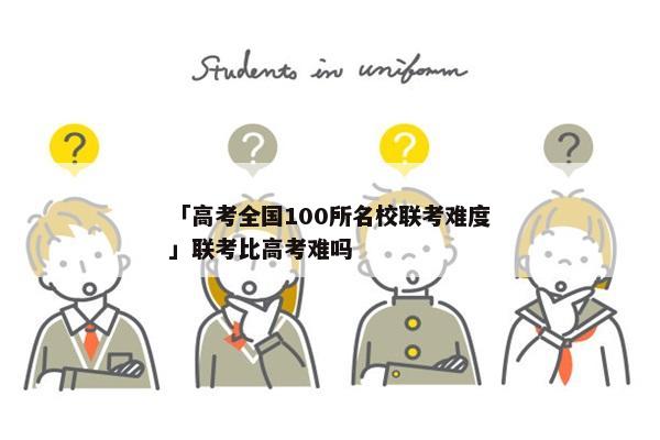 「高考全国100所名校联考难度」联考比高考难吗