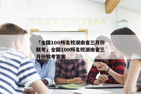 「全国100所名校湖南省三月份联考」全国100所名校湖南省三月份联考答案