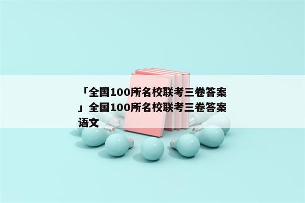 「全国100所名校联考三卷答案」全国100所名校联考三卷答案语文