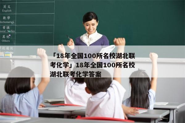 「18年全国100所名校湖北联考化学」18年全国100所名校湖北联考化学答案