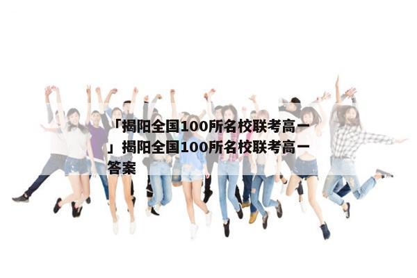 「揭阳全国100所名校联考高一」揭阳全国100所名校联考高一答案