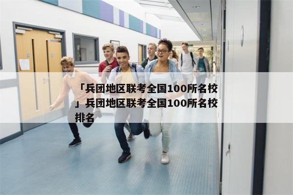 「兵团地区联考全国100所名校」兵团地区联考全国100所名校排名