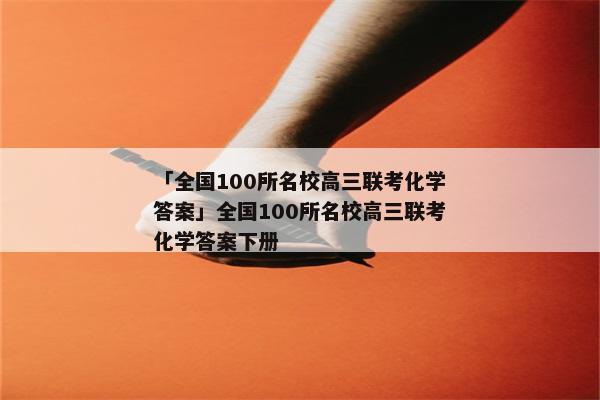 「全国100所名校高三联考化学答案」全国100所名校高三联考化学答案下册
