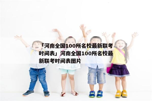「河南全国100所名校最新联考时间表」河南全国100所名校最新联考时间表图片