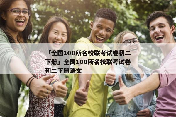 「全国100所名校联考试卷初二下册」全国100所名校联考试卷初二下册语文