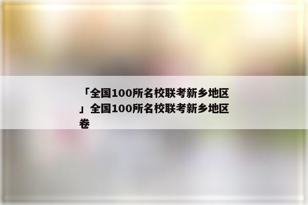 「全国100所名校联考新乡地区」全国100所名校联考新乡地区卷