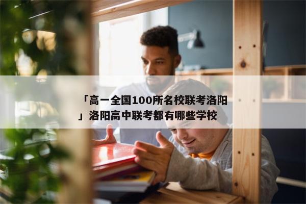 「高一全国100所名校联考洛阳」洛阳高中联考都有哪些学校