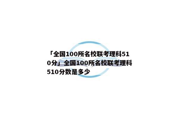 「全国100所名校联考理科510分」全国100所名校联考理科510分数是多少