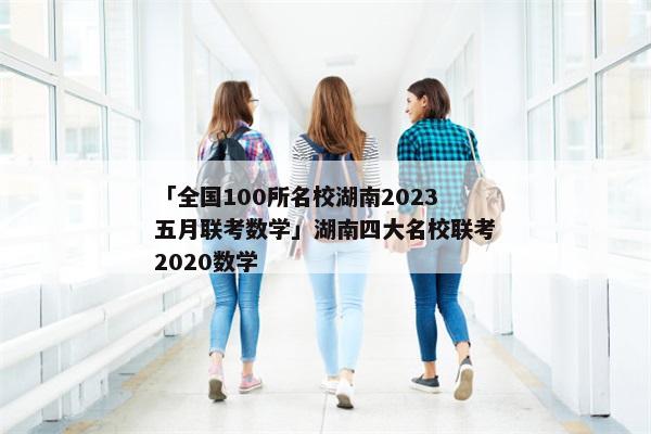 「全国100所名校湖南2023五月联考数学」湖南四大名校联考2020数学