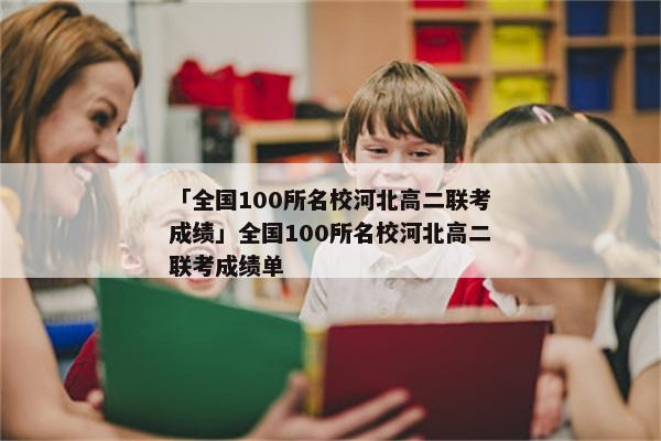「全国100所名校河北高二联考成绩」全国100所名校河北高二联考成绩单